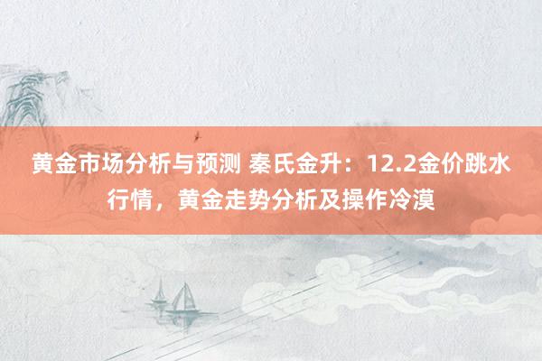 黄金市场分析与预测 秦氏金升：12.2金价跳水行情，黄金走势分析及操作冷漠