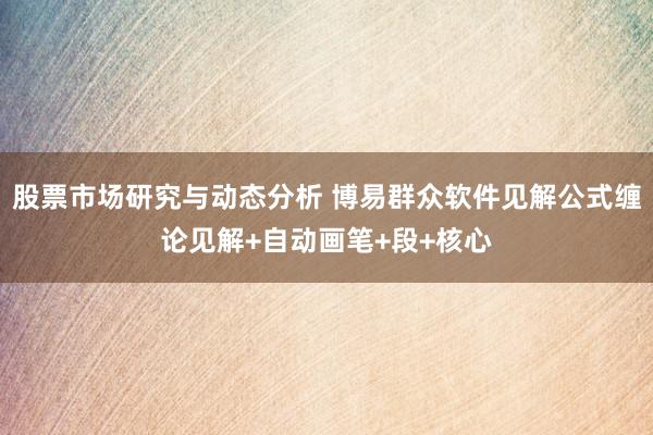 股票市场研究与动态分析 博易群众软件见解公式缠论见解+自动画笔+段+核心