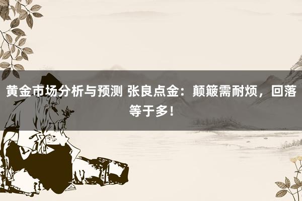 黄金市场分析与预测 张良点金：颠簸需耐烦，回落等于多！