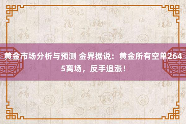 黄金市场分析与预测 金界据说：黄金所有空单2645离场，反手追涨！