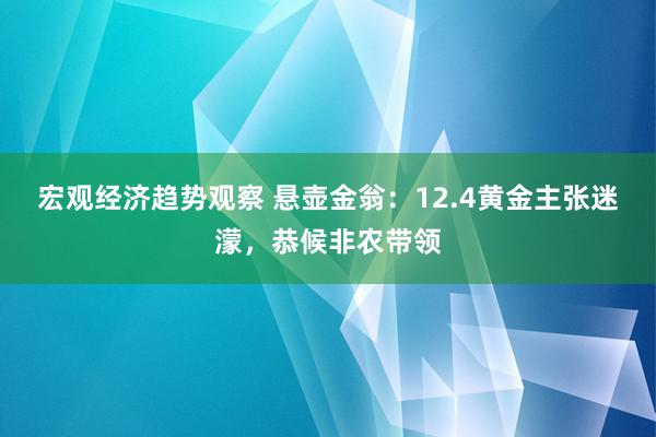 宏观经济趋势观察 悬壶金翁：12.4黄金主张迷濛，恭候非农带领