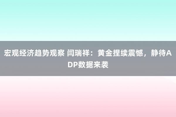 宏观经济趋势观察 闫瑞祥：黄金捏续震憾，静待ADP数据来袭