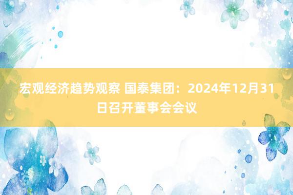 宏观经济趋势观察 国泰集团：2024年12月31日召开董事会会议