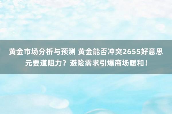 黄金市场分析与预测 黄金能否冲突2655好意思元要道阻力？避险需求引爆商场暖和！