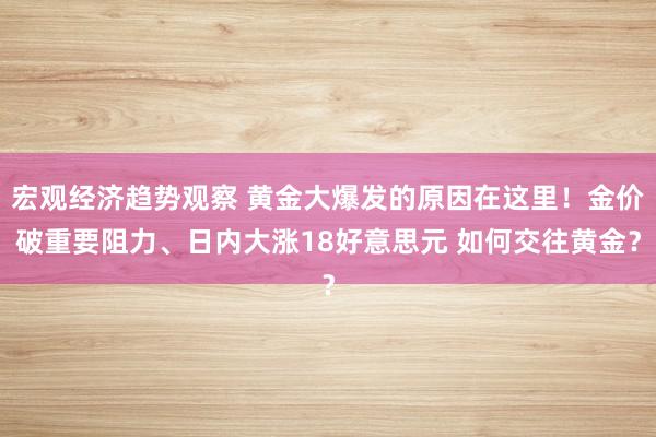 宏观经济趋势观察 黄金大爆发的原因在这里！金价破重要阻力、日内大涨18好意思元 如何交往黄金？