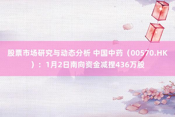 股票市场研究与动态分析 中国中药（00570.HK）：1月2日南向资金减捏436万股