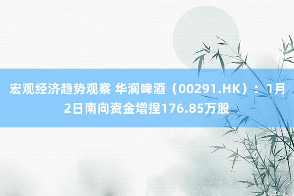 宏观经济趋势观察 华润啤酒（00291.HK）：1月2日南向资金增捏176.85万股