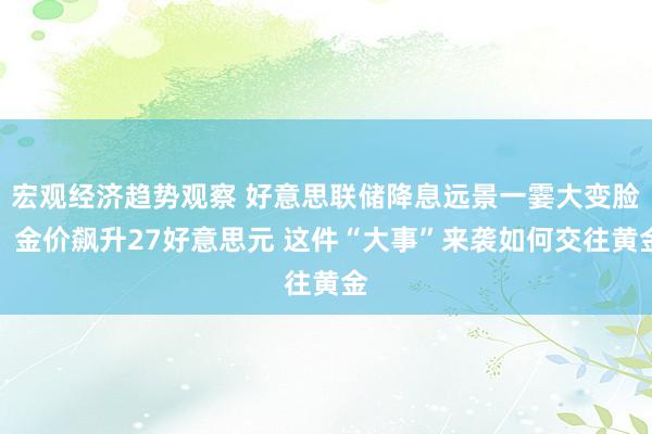 宏观经济趋势观察 好意思联储降息远景一霎大变脸！金价飙升27好意思元 这件“大事”来袭如何交往黄金