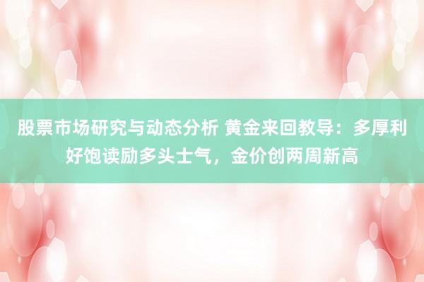 股票市场研究与动态分析 黄金来回教导：多厚利好饱读励多头士气，金价创两周新高