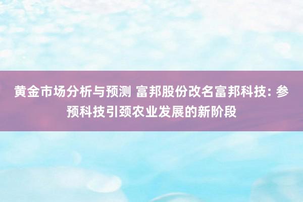 黄金市场分析与预测 富邦股份改名富邦科技: 参预科技引颈农业发展的新阶段