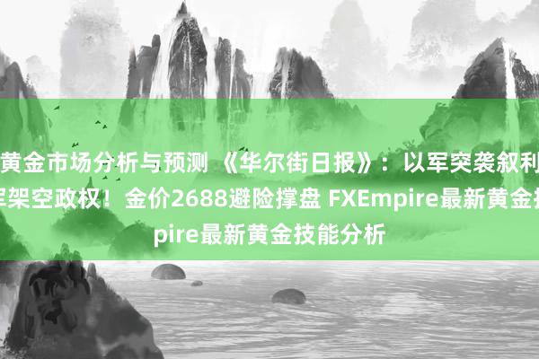 黄金市场分析与预测 《华尔街日报》：以军突袭叙利亚、叛军架空政权！金价2688避险撑盘 FXEmpire最新黄金技能分析