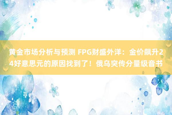 黄金市场分析与预测 FPG财盛外洋：金价飙升24好意思元的原因找到了！俄乌突传分量级音书