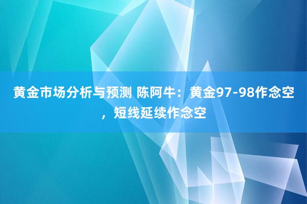 黄金市场分析与预测 陈阿牛：黄金97-98作念空，短线延续作念空