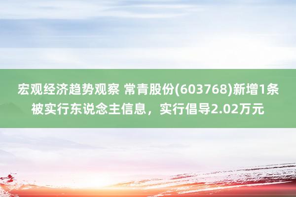 宏观经济趋势观察 常青股份(603768)新增1条被实行东说念主信息，实行倡导2.02万元