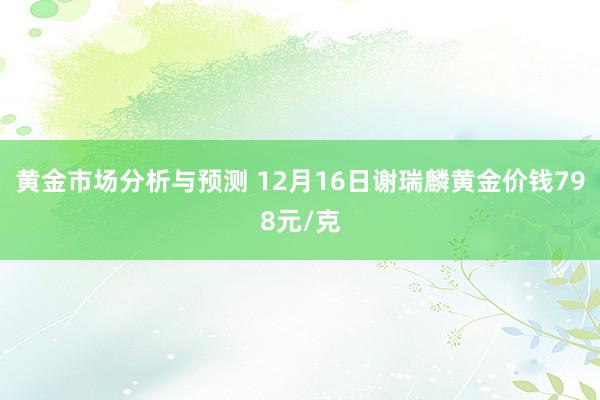 黄金市场分析与预测 12月16日谢瑞麟黄金价钱798元/克