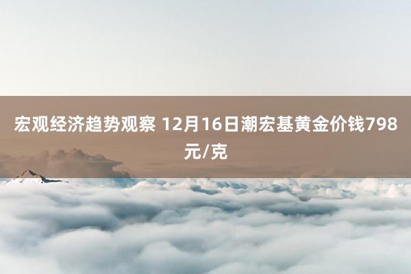 宏观经济趋势观察 12月16日潮宏基黄金价钱798元/克