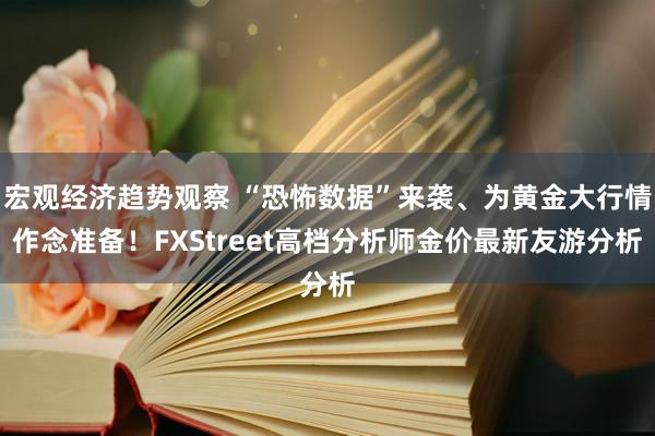 宏观经济趋势观察 “恐怖数据”来袭、为黄金大行情作念准备！FXStreet高档分析师金价最新友游分析