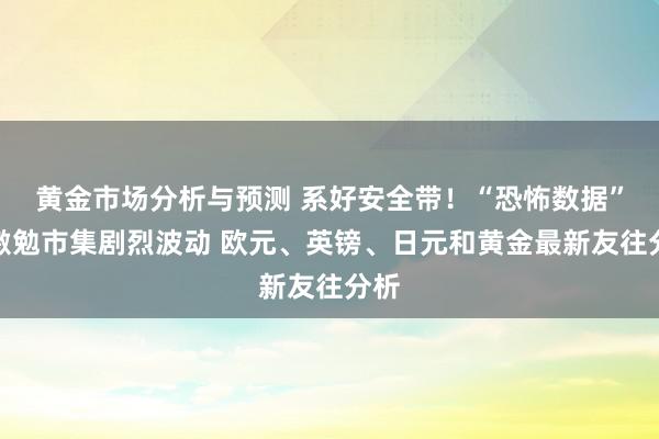 黄金市场分析与预测 系好安全带！“恐怖数据”恐激勉市集剧烈波动 欧元、英镑、日元和黄金最新友往分析