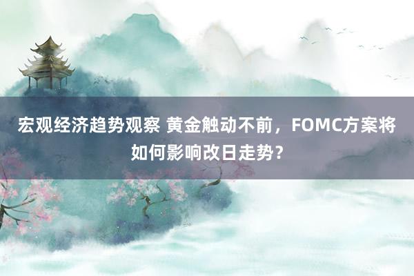 宏观经济趋势观察 黄金触动不前，FOMC方案将如何影响改日走势？