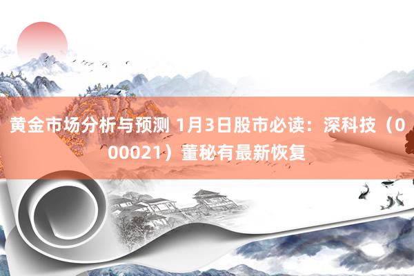 黄金市场分析与预测 1月3日股市必读：深科技（000021）董秘有最新恢复