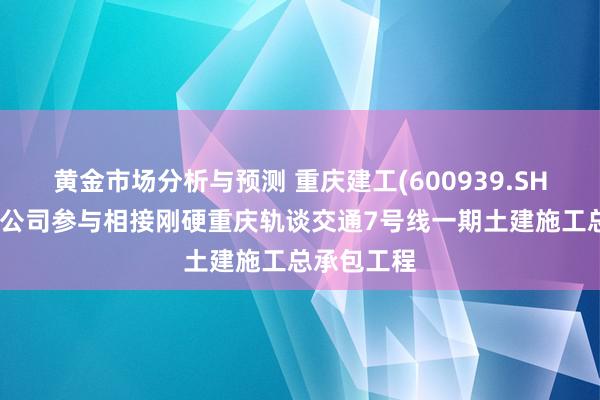 黄金市场分析与预测 重庆建工(600939.SH)与全资子公司参与相接刚硬重庆轨谈交通7号线一期土建施工总承包工程