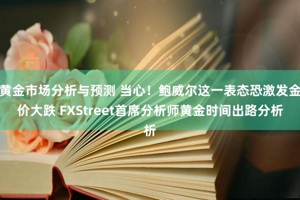 黄金市场分析与预测 当心！鲍威尔这一表态恐激发金价大跌 FXStreet首席分析师黄金时间出路分析