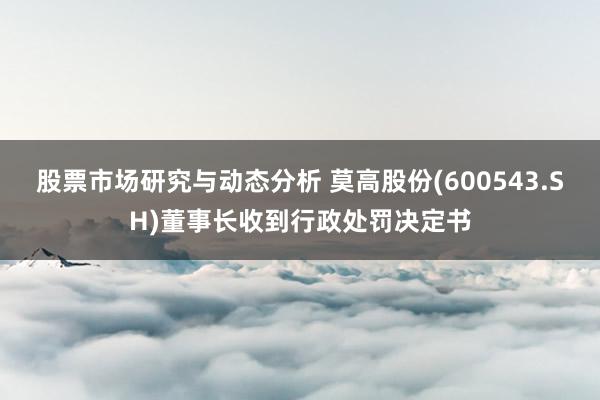 股票市场研究与动态分析 莫高股份(600543.SH)董事长收到行政处罚决定书