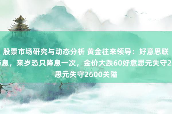 股票市场研究与动态分析 黄金往来领导：好意思联储鹰派降息，来岁恐只降息一次，金价大跌60好意思元失守2600关隘