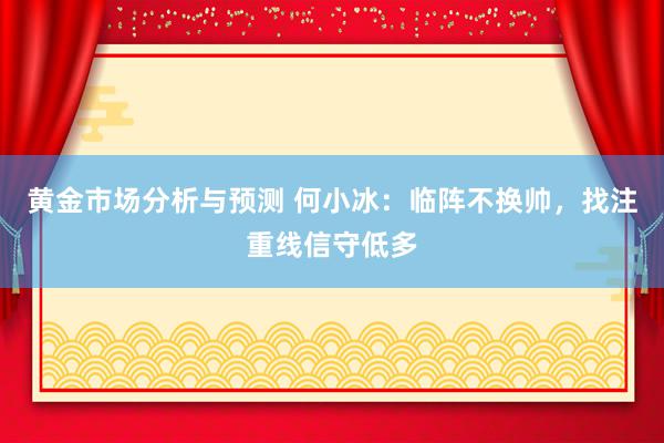 黄金市场分析与预测 何小冰：临阵不换帅，找注重线信守低多