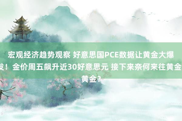 宏观经济趋势观察 好意思国PCE数据让黄金大爆发！金价周五飙升近30好意思元 接下来奈何来往黄金？