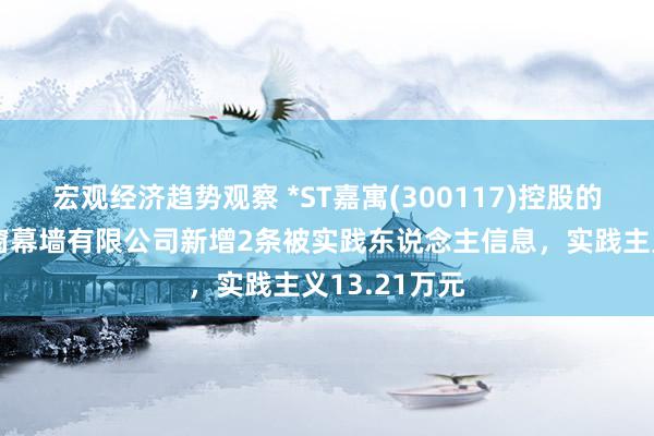 宏观经济趋势观察 *ST嘉寓(300117)控股的湖南嘉寓门窗幕墙有限公司新增2条被实践东说念主信息，实践主义13.21万元