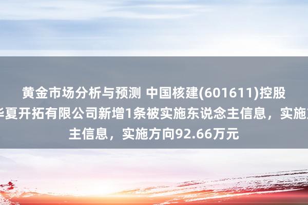 黄金市场分析与预测 中国核建(601611)控股的中国核工业华夏开拓有限公司新增1条被实施东说念主信息，实施方向92.66万元