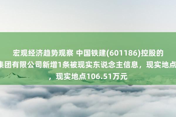 宏观经济趋势观察 中国铁建(601186)控股的中铁十一局集团有限公司新增1条被现实东说念主信息，现实地点106.51万元