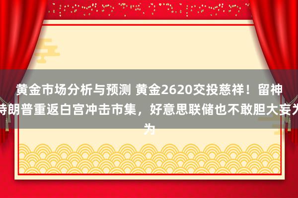 黄金市场分析与预测 黄金2620交投慈祥！留神特朗普重返白宫冲击市集，好意思联储也不敢胆大妄为