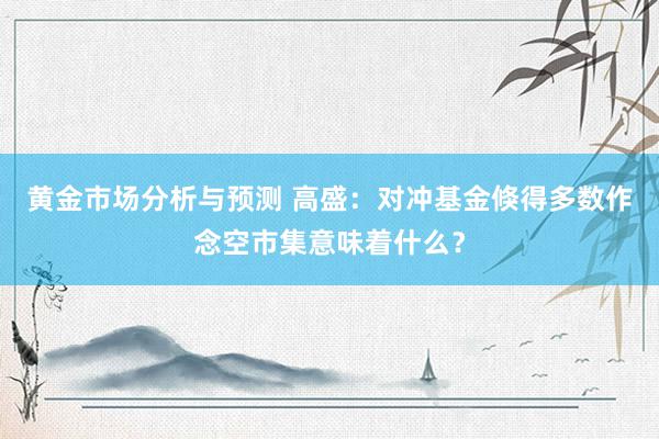 黄金市场分析与预测 高盛：对冲基金倏得多数作念空市集意味着什么？