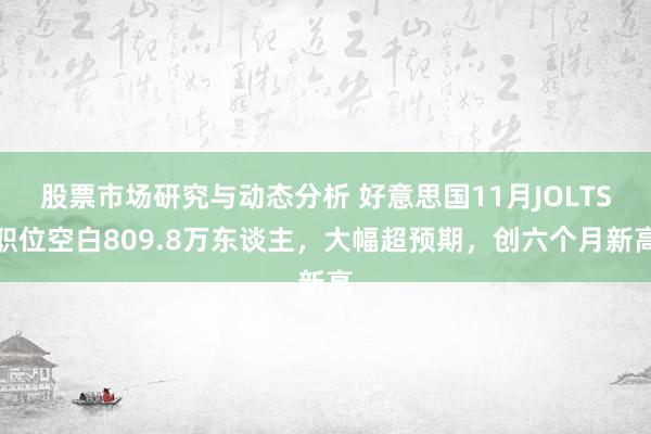 股票市场研究与动态分析 好意思国11月JOLTS职位空白809.8万东谈主，大幅超预期，创六个月新高