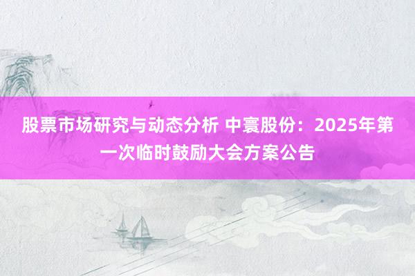 股票市场研究与动态分析 中寰股份：2025年第一次临时鼓励大会方案公告