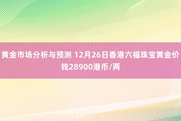 黄金市场分析与预测 12月26日香港六福珠宝黄金价钱28900港币/两