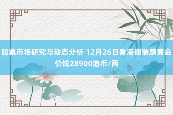 股票市场研究与动态分析 12月26日香港谢瑞麟黄金价钱28900港币/两