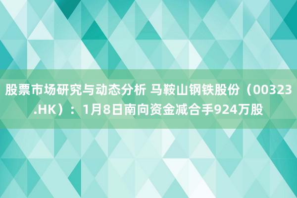 股票市场研究与动态分析 马鞍山钢铁股份（00323.HK）：1月8日南向资金减合手924万股