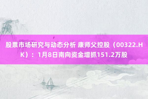 股票市场研究与动态分析 康师父控股（00322.HK）：1月8日南向资金增抓151.2万股