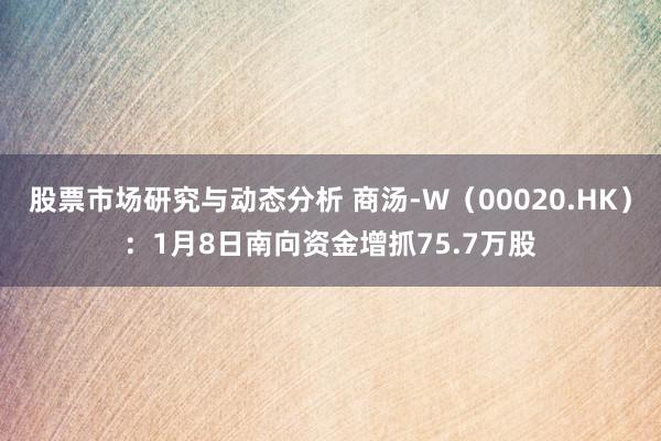 股票市场研究与动态分析 商汤-W（00020.HK）：1月8日南向资金增抓75.7万股