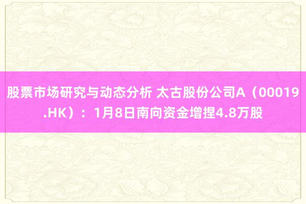 股票市场研究与动态分析 太古股份公司A（00019.HK）：1月8日南向资金增捏4.8万股