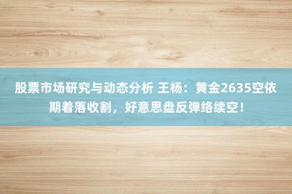 股票市场研究与动态分析 王杨：黄金2635空依期着落收割，好意思盘反弹络续空！