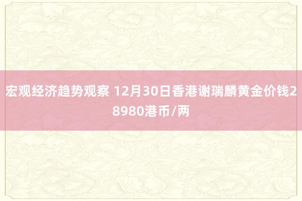 宏观经济趋势观察 12月30日香港谢瑞麟黄金价钱28980港币/两