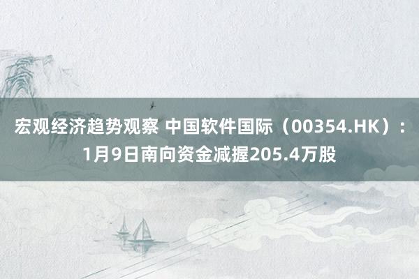 宏观经济趋势观察 中国软件国际（00354.HK）：1月9日南向资金减握205.4万股