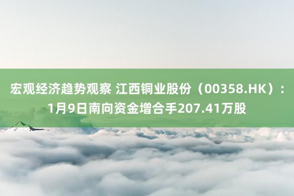 宏观经济趋势观察 江西铜业股份（00358.HK）：1月9日南向资金增合手207.41万股