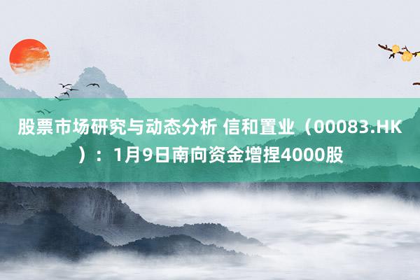 股票市场研究与动态分析 信和置业（00083.HK）：1月9日南向资金增捏4000股