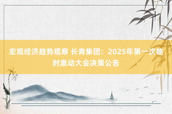 宏观经济趋势观察 长青集团：2025年第一次临时激动大会决策公告