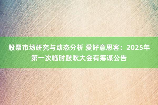 股票市场研究与动态分析 爱好意思客：2025年第一次临时鼓吹大会有筹谋公告